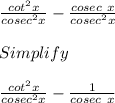 \frac{cot^2x}{cosec^2x} -\frac{cosec\ x}{cosec^2x}\\\\Simplify\\\\\frac{cot^2x}{cosec^2x} -\frac{1}{cosec\ x}