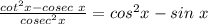 \frac{cot^2x -cosec\ x}{cosec^2x} = cos^2x - sin\ x