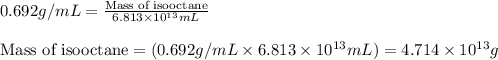 0.692g/mL=\frac{\text{Mass of isooctane}}{6.813\times 10^{13}mL}\\\\\text{Mass of isooctane}=(0.692g/mL\times 6.813\times 10^{13}mL)=4.714\times 10^{13}g