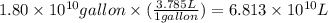 1.80\times 10^{10}gallon\times (\frac{3.785L}{1gallon})=6.813\times 10^{10}L