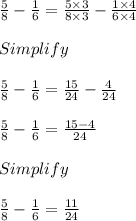 \frac{5}{8} - \frac{1}{6} = \frac{5 \times 3}{8 \times 3} - \frac{1 \times 4}{6 \times 4}\\\\Simplify\\\\\frac{5}{8} - \frac{1}{6} = \frac{15}{24} - \frac{4}{24}\\\\\frac{5}{8} - \frac{1}{6} = \frac{15 - 4}{24}\\\\Simplify\\\\\frac{5}{8} - \frac{1}{6} = \frac{11}{24}
