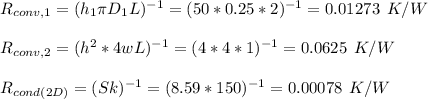 R_{conv,1}=(h_1\pi D_1L)^{-1}=(50*0.25*2)^{-1}=0.01273\:\:K/W\\\\R_{conv,2}=(h^2*4wL)^{-1}=(4*4*1)^{-1}=0.0625\:\:K/W\\\\R_{cond(2D)}=(Sk)^{-1}=(8.59*150)^{-1}=0.00078\:\:K/W