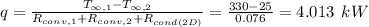 q=\frac{T_{\infty,1}-T_{\infty,2}}{R_{conv,1}+R_{conv,2}+R_{cond(2D)}} =\frac{330-25}{0.076} =4.013\:\:kW