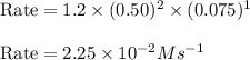 \text{Rate}=1.2\times (0.50)^2\times (0.075)^1\\\\\text{Rate}=2.25\times 10^{-2}Ms^{-1}