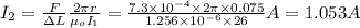 I_2=\frac{F}{\Delta L} \frac{2\pi r}{\mu_oI_1} =\frac{7.3\times10^{-4}\times 2\pi\times0.075}{1.256\times10^{-6}\times26} A=1.053A