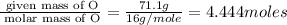 \frac{\text{ given mass of O}}{\text{ molar mass of O}}= \frac{71.1g}{16g/mole}=4.444moles