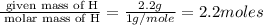 \frac{\text{ given mass of H}}{\text{ molar mass of H}}= \frac{2.2g}{1g/mole}=2.2moles