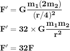 \bold {F'=G{\dfrac{m_1(2m_2)}{(r/4)^2}}}\\\\\bold {F'= 32 \times G{\dfrac{m_1m_2}{r^2}}}\\\\\bold {F'= 32 F}