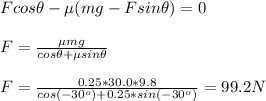 Fcos \theta-\mu (mg-Fsin \theta)=0\\\\F=\frac{\mu mg}{cos \theta+\mu sin \theta}\\\\F=\frac{0.25*30.0*9.8}{cos(-30^o)+0.25 *sin (-30^o)}  =99.2N