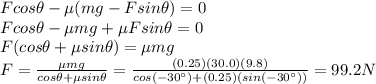 Fcos \theta -\mu(mg-F sin \theta)=0\\F cos \theta -\mu mg + \mu F sin \theta =0\\F(cos \theta+\mu sin \theta)=\mu mg\\F=\frac{\mu mg}{cos \theta + \mu sin \theta}=\frac{(0.25)(30.0)(9.8)}{cos(-30^{\circ})+(0.25)(sin(-30^{\circ}))}=99.2 N