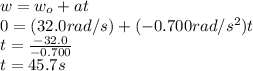 w=w_{o}+at\\  0=(32.0rad/s)+(-0.700rad/s^{2} )t\\t=\frac{-32.0}{-0.700} \\t=45.7s