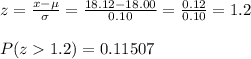 z=\frac{x-\mu}{\sigma}=\frac{18.12-18.00}{0.10}=  \frac{0.12}{0.10} =1.2\\\\P(z1.2)=0.11507