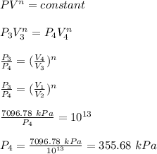 PV^n = constant\\\\ P_3V_3^n = P_4V_4^n \\\\\frac{P_3}{P_4} =(\frac{V_4}{V_3})^n\\\\\frac{P_3}{P_4} =(\frac{V_1}{V_2})^n\\\\ \frac{7096.78 \ kPa}{P_4} = 10^{13}\\\\P_4=\frac{7096.78\ kPa}{10^{13}} = 355.68\ kPa\\\\