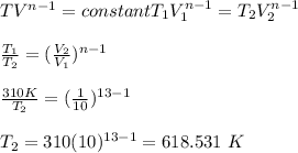 TV^{n-1} = constantT_1V_1^{n-1} = T_2V_2^{n-1} \\\\\frac{T_1}{T_2} =(\frac{V_2}{V_1})^{n-1} \\\\\frac{310 K}{T_2} =(\frac{1}{10})^{13-1} \\\\T_2= 310 (10)^{13-1}= 618.531\ K\\\\
