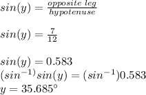 sin(y)=\frac{opposite\hspace{1mm} leg}{hypotenuse}\\\\sin(y)=\frac{7}{12}\\\\sin(y)=0.583\\(sin^{-1)}sin(y)=(sin^{-1})0.583\\y=35.685\textdegree