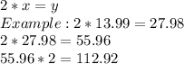 2*x=y\\Example: 2*13.99= 27.98\\2*27.98= 55.96\\55.96*2= 112.92
