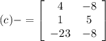 (c) - = \left[\begin{array}{cc}4&-8\\1&5\\-23&-8\end{array}\right]