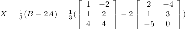 X= \frac{1}{3}(B-2A) = \frac{1}{3}(\left[\begin{array}{cc}1&-2\\1&2\\4&4\end{array}\right]-2\left[\begin{array}{cc}2&-4\\1&3\\-5&0\end{array}\right])