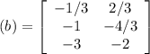 (b)  = \left[\begin{array}{cc}-1/3&2/3\\-1&-4/3\\-3&-2\end{array}\right]