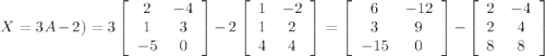 X= 3A-2) = 3\left[\begin{array}{cc}2&-4\\1&3\\-5&0\end{array}\right]-2\left[\begin{array}{cc}1&-2\\1&2\\4&4\end{array}\right] = \left[\begin{array}{cc}6&-12\\3&9\\-15&0\end{array}\right]-\left[\begin{array}{cc}2&-4\\2&4\\8&8\end{array}\right]