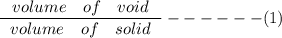 \frac{\left\begin{array}{ccc}volume&of&void\end{array}\right}{\left\begin{array}{ccc}volume&of&solid\end{array}\right}------ (1)