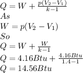 Q=W+\frac{p(V_{2}-V_{1} )}{k-1}\\ As\\W=p(V_{2}-V_{1} )\\So\\Q=W+\frac{W}{k-1} \\Q=4.16Btu+\frac{4.16Btu}{1.4-1} \\Q=14.56Btu