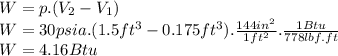 W=p.(V_{2}-V_{1} )\\W=30psia.(1.5ft^{3}-0.175ft^{3} ).\frac{144in^{2} }{1ft^{2} } .\frac{1Btu}{778lbf.ft}\\ W=4.16Btu