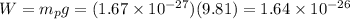 W=m_pg=(1.67\times10^{-27})(9.81)=1.64\times10^{-26}