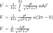 V = \frac{1}{4\pi \epsilon} \int\limits^{2\pi} _0 { \frac{\rho l}{\sqrt{a^{2} +z^{2}  }} } \, ad\phi'\\\\V = \frac{1}{4\pi \epsilon}  { \frac{\rho l}{\sqrt{a^{2} +z^{2}  }} } \ a (2\pi -0)\\\\V = \frac{1}{2 \epsilon}  { \frac{a\rho l}{\sqrt{a^{2} +z^{2}  }} }