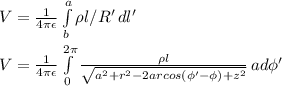 V = \frac{1}{4\pi \epsilon} \int\limits^a_b {\rho l/R'} \, dl' \\\\V = \frac{1}{4\pi \epsilon} \int\limits^{2\pi }_0 { \frac{\rho l}{\sqrt{a^{2} +r^{2}-2arcos(\phi'-\phi)+z^{2}  }} } \, ad\phi'