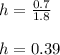 h=\frac{0.7}{1.8} \\\\h=0.39