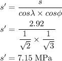s' = \dfrac{s}{cos \lambda \times cos \phi} \\\\s' = \dfrac{2.92}{\dfrac{1}{\sqrt{2} }  \times \dfrac{1}{\sqrt{3} }}\\\\s' =  7.15 \;\rm MPa