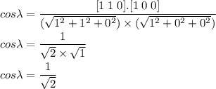 cos \lambda = \dfrac{[1 \; 1 \; 0].[1 \; 0 \;  0]}{(\sqrt{1^{2}+1^{2}+0^{2}}) \times(\sqrt{1^{2}+0^{2}+0^{2}})} \\\\cos \lambda = \dfrac{1}{\sqrt{2} \times\sqrt{1}} \\\\cos \lambda = \dfrac{1}{\sqrt{2}}