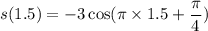 s(1.5)=-3\cos(\pi\times1.5+\dfrac{\pi}{4})