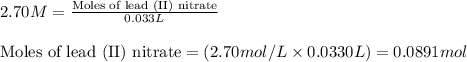 2.70M=\frac{\text{Moles of lead (II) nitrate}}{0.033L}\\\\\text{Moles of lead (II) nitrate}=(2.70mol/L\times 0.0330L)=0.0891mol