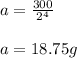 a=\frac{300}{2^4}\\\\a=18.75g