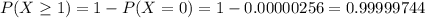 P(X \geq 1) = 1 - P(X = 0) = 1 - 0.00000256 = 0.99999744