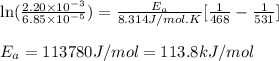 \ln(\frac{2.20\times 10^{-3}}{6.85\times 10^{-5}})=\frac{E_a}{8.314J/mol.K}[\frac{1}{468}-\frac{1}{531}]\\\\E_a=113780J/mol=113.8kJ/mol