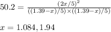 50.2=\frac{(2x/5)^2}{((1.39-x)/5)\times ((1.39-x)/5)}\\\\x=1.084,1.94