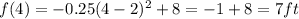 f(4) = -0.25(4 - 2)^2 + 8 = -1 + 8 = 7 ft