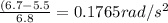 \frac{(6.7 - 5.5 }{6.8}  = 0.1765 rad/ s^2