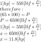 1 [hp] = 550 [lbf*\frac{ft}{s}]\\therefore:\\(65*100) = P\\P = 6500 [lbf*\frac{ft}{s} ]\\1[hp] = 550 [lbf*\frac{ft}{s} ]\\x = 6500 [lbf*\frac{ft}{s} ]\\x = 11.8 [hp]