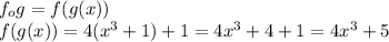 f_ {o} g = f (g (x))\\f (g (x)) = 4 (x ^ 3 + 1) + 1 = 4x ^ 3 + 4 + 1 = 4x ^ 3 + 5