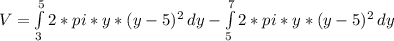 V= \int\limits^{5 }_{{3}}{2*pi*y*(y-5)^{2} } \, dy - \int\limits^{7 }_{{5}}{2*pi*y*(y-5)^{2} } \, dy
