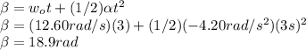 \beta=w_{o}t+(1/2)\alpha   t^{2}\\\beta=(12.60rad/s)(3)+(1/2)(-4.20rad/s^{2} )   (3s)^{2}\\ \beta =18.9rad