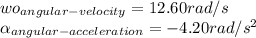wo_{angular-velocity}=12.60 rad/s\\ \alpha_{angular-acceleration}=-4.20rad/s^{2}