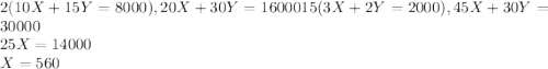 2 (10 X + 15 Y = 8000), 20X + 30 Y = 1600015(3X + 2Y = 2000), 45X +30Y = 30000\\25 X = 14000\\X = 560