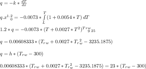 q = -k*\frac{dT}{dx}\\\\ q.x\limits^1^.^2_0 = - 0.0073*\int\limits^T_L {( 1+ 0.0054*T)} \, dT\\\\ 1.2*q = - 0.0073*(T + 0.0027*T^2)\limits^T^r^w_9_2_5 \\\\q = 0.00608333*(T_r_w + 0.0027*T_r_w^2 - 3235.1875)\\\\q = h*( T_r_w - 300 )\\\\0.00608333*(T_r_w + 0.0027*T_r_w^2 - 3235.1875) = 23*( T_r_w - 300 )