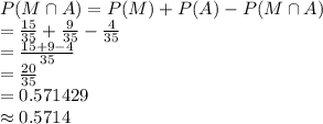 P(M\cap A) = P(M) + P(A) - P (M\cap A)\\=\frac{15}{35}+\frac{9}{35}-\frac{4}{35}\\  =\frac{15+9-4}{35}\\ =\frac{20}{35}\\=0.571429\\\approx0.5714