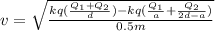 v=\sqrt{\frac{kq(\frac{Q_1+Q_2}{d})-   kq(\frac{Q_1}{a}+\frac{ Q_2}{2d-a})}{0.5m}}